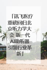 讯飞医疗重磅回归北京听力学大会 新一代AI助听器引领行业革新