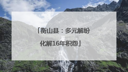 衡山县：多元解纷化解16年积怨