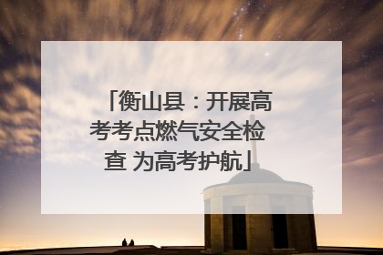 衡山县：开展高考考点燃气安全检查 为高考护航
