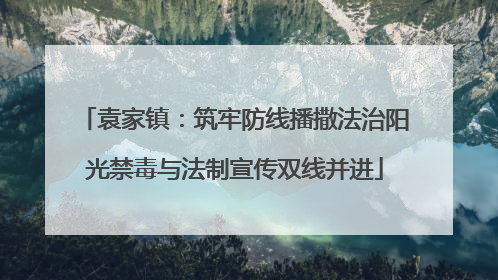 袁家镇：筑牢防线播撒法治阳光禁毒与法制宣传双线并进