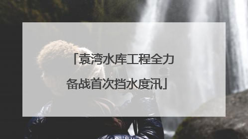 袁湾水库工程全力备战首次挡水度汛