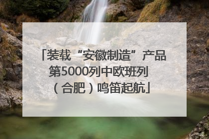 装载“安徽制造”产品 第5000列中欧班列（合肥）鸣笛起航