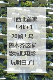 西北首家！4K+120帧！乌鲁木齐这家影城把电影玩明白了