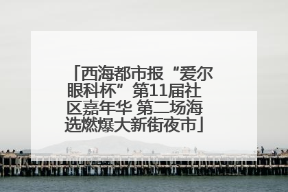 西海都市报“爱尔眼科杯”第11届社区嘉年华 第二场海选燃爆大新街夜市