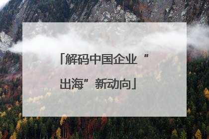 解码中国企业“出海”新动向