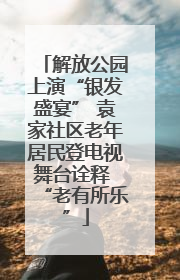 解放公园上演“银发盛宴” 袁家社区老年居民登电视舞台诠释 “老有所乐”