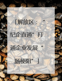 解放区：“纪企直通”打通企业发展“肠梗阻”