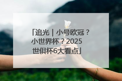 追光｜小号欧冠？小世界杯？2025世俱杯6大看点