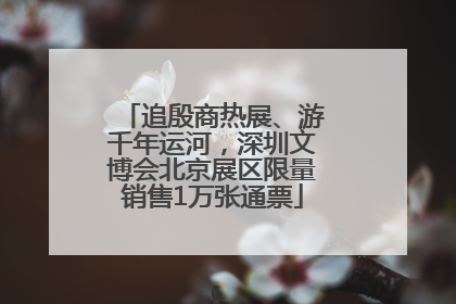 追殷商热展、游千年运河，深圳文博会北京展区限量销售1万张通票