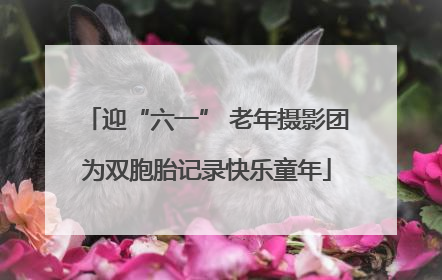 迎“六一” 老年摄影团为双胞胎记录快乐童年