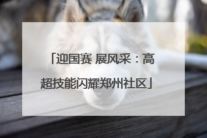 迎国赛 展风采：高超技能闪耀郑州社区