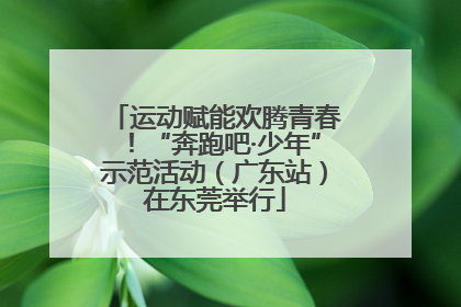 运动赋能欢腾青春！“奔跑吧·少年”示范活动（广东站）在东莞举行