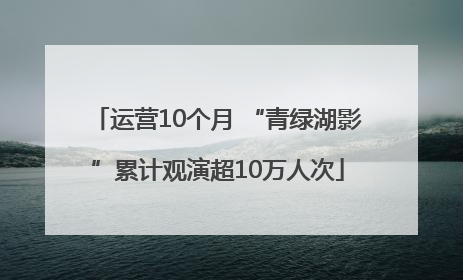 运营10个月 “青绿湖影”累计观演超10万人次