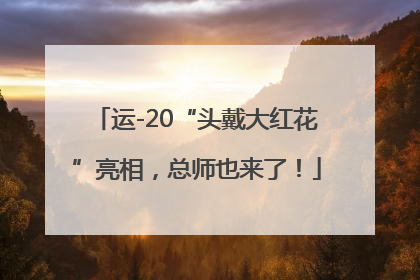 运-20“头戴大红花”亮相，总师也来了！