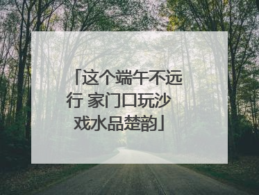 这个端午不远行 家门口玩沙戏水品楚韵