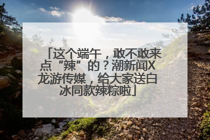 这个端午，敢不敢来点“辣”的？潮新闻X龙游传媒，给大家送白冰同款辣粽啦