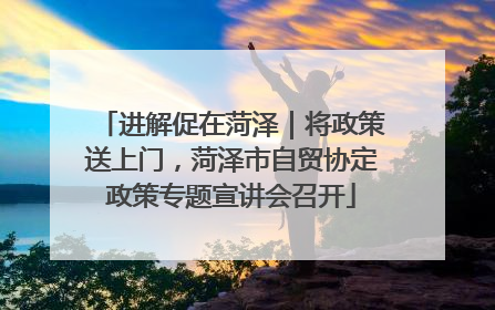 进解促在菏泽｜将政策送上门，菏泽市自贸协定政策专题宣讲会召开