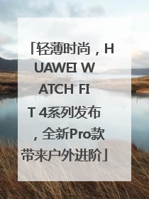 轻薄时尚，HUAWEI WATCH FIT 4系列发布，全新Pro款带来户外进阶