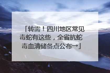 转需！四川地区常见毒蛇有这些，全省抗蛇毒血清储备点公布→