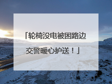轮椅没电被困路边 交警暖心护送！