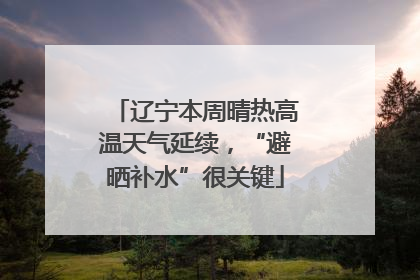辽宁本周晴热高温天气延续，“避晒补水”很关键