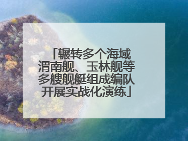 辗转多个海域 渭南舰、玉林舰等多艘舰艇组成编队开展实战化演练