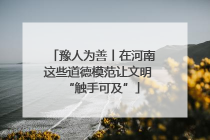 豫人为善丨在河南这些道德模范让文明“触手可及”