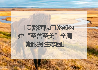 贵黔医院门诊部构建“至善至美”全周期服务生态圈