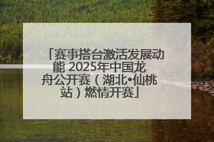 赛事搭台激活发展动能 2025年中国龙舟公开赛（湖北•仙桃站）燃情开赛