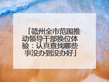 赣州全市范围推动领导干部换位体验：认真查找哪些事没办到没办好