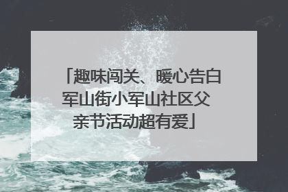 趣味闯关、暖心告白 军山街小军山社区父亲节活动超有爱