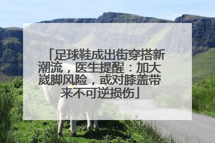 足球鞋成出街穿搭新潮流，医生提醒：加大崴脚风险，或对膝盖带来不可逆损伤