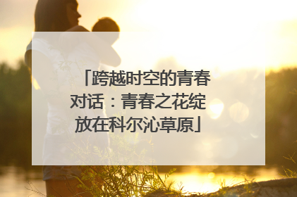 跨越时空的青春对话：青春之花绽放在科尔沁草原