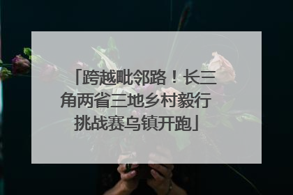 跨越毗邻路！长三角两省三地乡村毅行挑战赛乌镇开跑