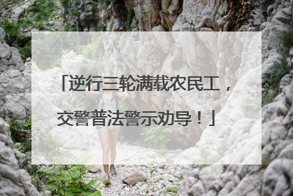 逆行三轮满载农民工，交警普法警示劝导！