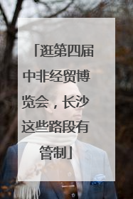 逛第四届中非经贸博览会，长沙这些路段有管制
