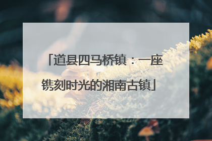 道县四马桥镇：一座镌刻时光的湘南古镇