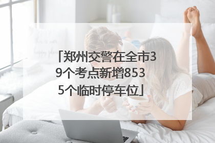 郑州交警在全市39个考点新增8535个临时停车位