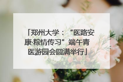 郑州大学：“医路安康·粽情传习”端午青医游园会圆满举行