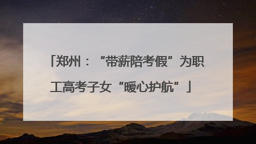 郑州：“带薪陪考假”为职工高考子女“暖心护航”