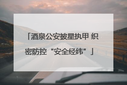 酒泉公安披星执甲 织密防控“安全经纬”