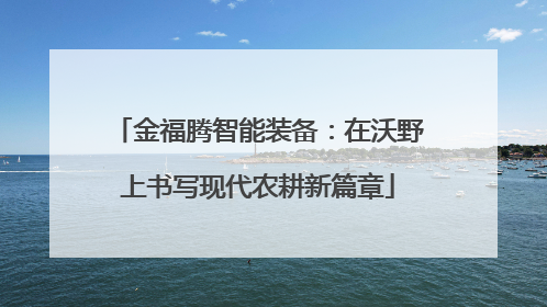 金福腾智能装备：在沃野上书写现代农耕新篇章
