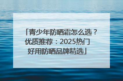 青少年防晒霜怎么选？优质推荐：2025热门好用防晒品牌精选