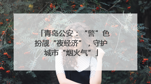 青岛公安：“警”色扮靓“夜经济”，守护城市“烟火气”