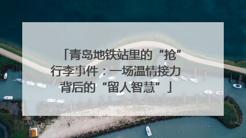 青岛地铁站里的“抢”行李事件：一场温情接力背后的“留人智慧”