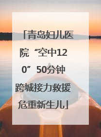 青岛妇儿医院“空中120”50分钟跨城接力救援危重新生儿