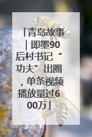 青岛故事｜即墨90后村书记“功夫”出圈，单条视频播放量过600万