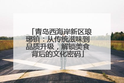 青岛西海岸新区琅琊镇：从传统滋味到品质升级，解锁美食背后的文化密码