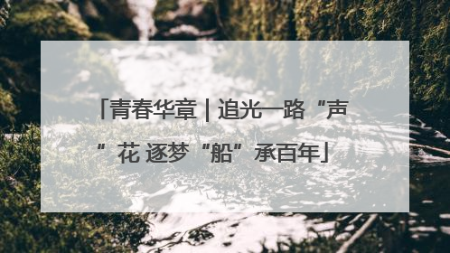 青春华章｜追光一路“声”花 逐梦“船”承百年