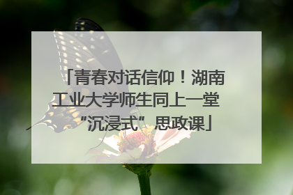 青春对话信仰！湖南工业大学师生同上一堂“沉浸式”思政课